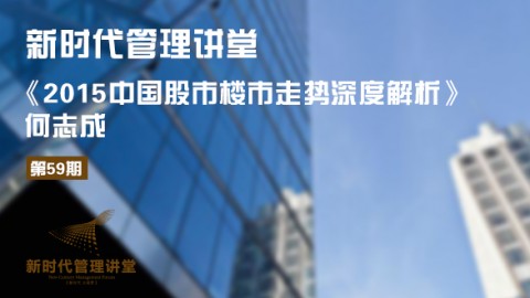 第59期新时代管理讲堂：《2015中国股市楼市走势深度解析》-何志成